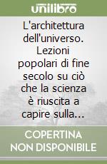 L'architettura dell'universo. Lezioni popolari di fine secolo su ciò che la scienza è riuscita a capire sulla struttura dell'universo