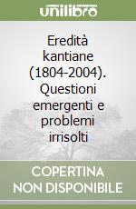 Eredità kantiane (1804-2004). Questioni emergenti e problemi irrisolti