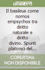 Il basileus come nomos empsychos tra diritto naturale e diritto divino. Spunti platonici del concetto e sviluppi di età imperiale e tardo-antica libro