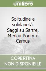 Solitudine e solidarietà. Saggi su Sartre, Merlau-Ponty e Camus libro