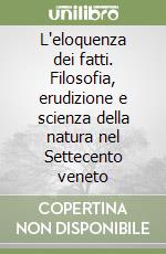 L'eloquenza dei fatti. Filosofia, erudizione e scienza della natura nel Settecento veneto