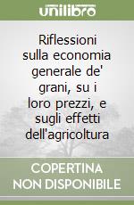 Riflessioni sulla economia generale de' grani, su i loro prezzi, e sugli effetti dell'agricoltura libro