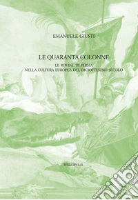 Le quaranta colonne. Le rovine di Persia nella cultura europea del diciottesimo secolo libro