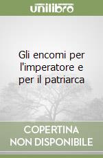 Gli encomi per l'imperatore e per il patriarca