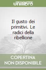 Il gusto dei primitivi. Le radici della ribellione libro