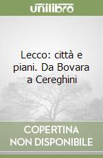 Lecco: città e piani. Da Bovara a Cereghini libro