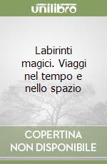 Labirinti magici. Viaggi nel tempo e nello spazio libro