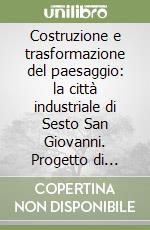 Costruzione e trasformazione del paesaggio: la città industriale di Sesto San Giovanni. Progetto di ipertesto per il database del Museo dell'Industria e del lavoro libro