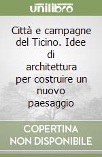 Città e campagne del Ticino. Idee di architettura per costruire un nuovo paesaggio libro