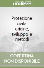 Protezione civile: origine, sviluppo e metodi