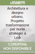 Architettura e disegno urbano. Progetto trasformazione per nuclei strategici a Lodi libro