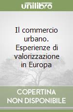 Il commercio urbano. Esperienze di valorizzazione in Europa libro