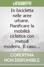 In bicicletta nelle aree urbane. Pianificare la mobilità ciclistica con metodi moderni. Il caso di Milano libro