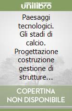 Paesaggi tecnologici. Gli stadi di calcio. Progettazione costruzione gestione di strutture multifunzionali integrate libro