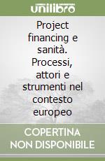 Project financing e sanità. Processi, attori e strumenti nel contesto europeo libro