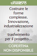 Costruire le forme complesse. Innovazione, industrializzazione e trasferimento per il progetto di architettura