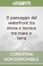 Il paesaggio del waterfront tra storia e tecnica tra mare e terra libro