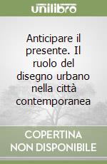 Anticipare il presente. Il ruolo del disegno urbano nella città contemporanea