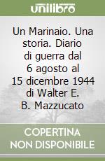 Un Marinaio. Una storia. Diario di guerra dal 6 agosto al 15 dicembre 1944 di Walter E. B. Mazzucato libro