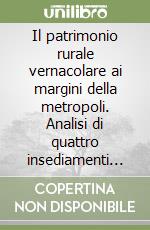 Il patrimonio rurale vernacolare ai margini della metropoli. Analisi di quattro insediamenti nell'area metropolitana milanese libro