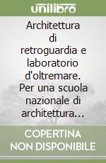 Architettura di retroguardia e laboratorio d'oltremare. Per una scuola nazionale di architettura all'Asmara libro