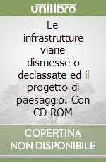 Le infrastrutture viarie dismesse o declassate ed il progetto di paesaggio. Con CD-ROM