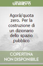 Agorà/quota zero. Per la costruzione di un dizionario dello spazio pubblico libro