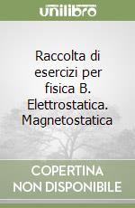 Raccolta di esercizi per fisica B. Elettrostatica. Magnetostatica libro