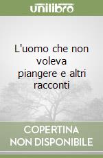 L'uomo che non voleva piangere e altri racconti libro