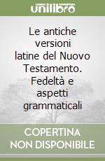 Le antiche versioni latine del Nuovo Testamento. Fedeltà e aspetti grammaticali