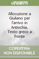 Allocuzione a Giuliano per l'arrivo in Antiochia. Testo greco a fronte libro