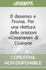 Il dissenso e l'ironia. Per una rilettura delle orazioni «Cesariane» di Cicerone libro