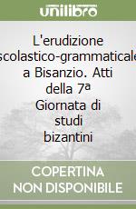 L'erudizione scolastico-grammaticale a Bisanzio. Atti della 7ª Giornata di studi bizantini libro