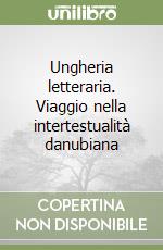 Ungheria letteraria. Viaggio nella intertestualità danubiana