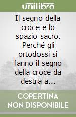 Il segno della croce e lo spazio sacro. Perché gli ortodossi si fanno il segno della croce da destra a sinistra, mentre i cattolici da sinistra a destra? libro