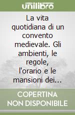 La vita quotidiana di un convento medievale. Gli ambienti, le regole, l'orario e le mansioni dei frati domenicani del XIII secolo libro