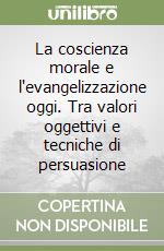 La coscienza morale e l'evangelizzazione oggi. Tra valori oggettivi e tecniche di persuasione libro