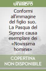 Conformi all'immagine del figlio suo. La Pasqua del Signore causa esemplare dei «Novissima hominis»