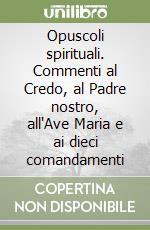 Opuscoli spirituali. Commenti al Credo, al Padre nostro, all'Ave Maria e ai dieci comandamenti libro