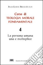 Corso di teologia morale fondamentale. La persona umana una e molteplice. Vol. 4 libro