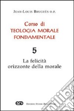 Corso di teologia morale fondamentale. Vol. 5: La felicità orizzonte della morale libro