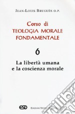 Corso di teologia morale fondamentale. Vol. 6: La libertà umana e la coscienza morale libro