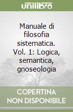 Manuale di filosofia sistematica. Vol. 1: Logica, semantica, gnoseologia libro