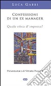 Confessioni di un ex manager. Quale etica d'impresa? libro di Gabbi Luca