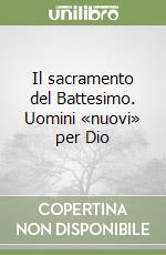 Il sacramento del Battesimo. Uomini «nuovi» per Dio libro