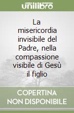 La misericordia invisibile del Padre, nella compassione visibile di Gesù il figlio libro