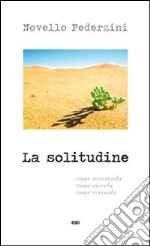 La solitudine. Come accettarla, come viverla, come cercarla libro