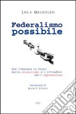 Federalismo possibile. Per liberare lo Stato dallo statalismo e i cittadini dall'oppressione libro