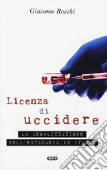 Licenza di uccidere. La legalizzazione dell'eutanasia libro