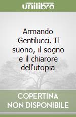 Armando Gentilucci. Il suono, il sogno e il chiarore dell'utopia libro